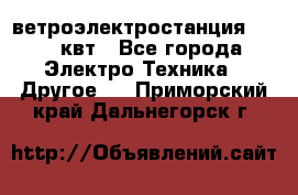 ветроэлектростанция 15-50 квт - Все города Электро-Техника » Другое   . Приморский край,Дальнегорск г.